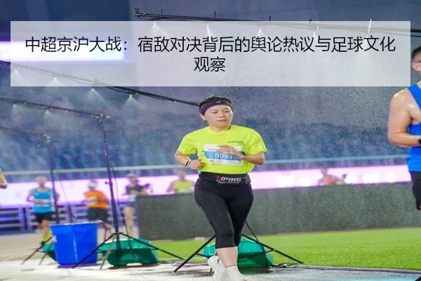 中超京沪大战：宿敌对决背后的舆论热议与足球文化观察